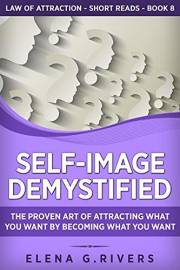 Self-Image Demystified: The Proven Art of Attracting What You Want by Becoming What You Want (Law of Attraction Short Reads B