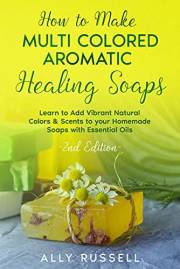 How to Make Multi Colored Aromatic Healing Soaps: Learn to Add Vibrant, Natural Colors & Scents to your Homemade Soaps with E