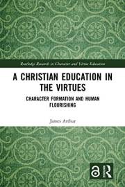 A Christian Education in the Virtues: Character Formation and Human Flourishing (Routledge Research in Character and Virtue E A Christian Education in the Virtues: Character Formation and Human Flourishing (Routledge Research in Character and Virtue E