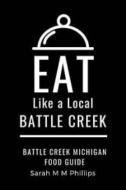 Eat Like a Local- Battle Creek: Battle Creek Michigan Food Guide (Eat Like a Local: North America & Caribbean Food Travel Gui