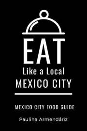 Eat Like a Local-Mexico City: Mexico City Food Guide (Eat Like a Local Travel International Guidebooks: Discover the Best Loc