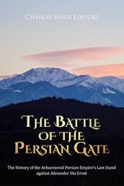 The Battle of the Persian Gate: The History of the Achaemenid Persian Empire’s Last Stand against Alexander the Great