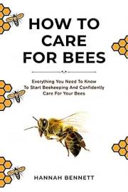 How to Care for Bees: Everything You Need to Know To Start Bee Keeping And Confidently Care For Your Bees