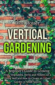 Vertical Gardening: A Beginner’s Guide to Growing Fruit, Vegetables, Herbs and Flowers on a Living Wall and How to Create an