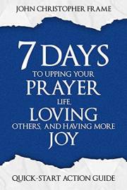 7 Days to Upping Your Prayer Life, Loving Others, and Having More Joy: Quick-Start Action Guide (Developing the 7 Attitudes o