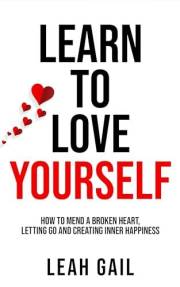 Learn To Love Yourself: How To Mend A Broken Heart, Letting Go And Creating Inner Happiness (Empowered Women: A Guide to Thri