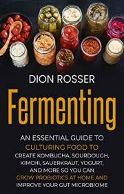 Fermenting: An Essential Guide to Culturing Food to Create Kombucha, Sourdough, Kimchi, Sauerkraut, Yogurt, and More so You C