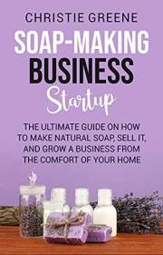 Soap-making Business Startup: The Ultimate Guide on How to Make Natural Soap, Sell It, and Grow a Business from the Comfort o Soap-making Business Startup: The Ultimate Guide on How to Make Natural Soap, Sell It, and Grow a Business from the Comfort o