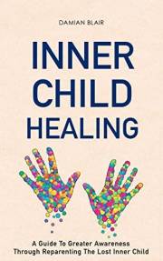Inner Child Healing: A Guide To Greater Awareness Through Reparenting The Lost Inner Child (Breaking Free: A Mental Health Se