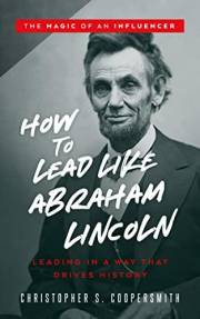 How to Lead Like Abraham Lincoln: Leading in a Way That Drives History (The Magic of an Influencer)