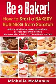 Be a Baker! How to Start a Bakery Business from Scratch: Bakery Food Truck, Bakery Storefront, or From Your Own Kitchen - Bus