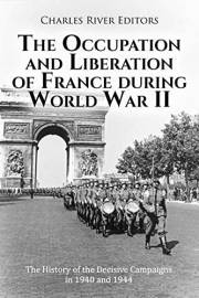 The Occupation and Liberation of France during World War II: The History of the Decisive Campaigns in 1940 and 1944