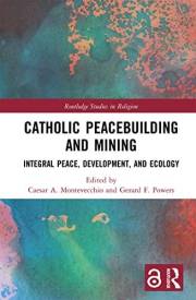 Catholic Peacebuilding and Mining: Integral Peace, Development, and Ecology (Routledge Studies in Religion)