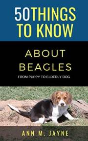 50 Things to Know About Beagles : From Puppy to Elderly Dog (50 Things to Know About Pets and Animals: Practical guides, bree