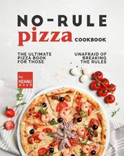 No-Rule Pizza Cookbook: The Ultimate Pizza Book for Those Unafraid to Break the Rules