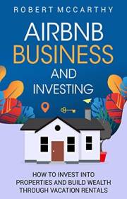 Airbnb Business and Investing: How to Invest into Properties and Build Wealth through Vacation Rentals