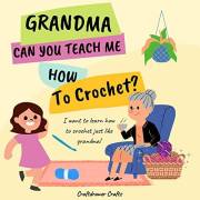 Grandma Can You Teach Me How to Crochet?: I Want to Learn How to Crochet Just Like Grandma!