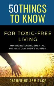 50 Things to Know For Toxic Free Living : Minimizing Environmental Toxins & Our Body’s Burden (50 Things to Know About Life,