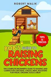 Bob's Guide to Raising Chickens: The Complete Beginner's Guide to Raising and Caring for Chickens, Chicks, Hens, Roosters for