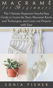 MACRAMÉ FOR BEGINNERS: The Ultimate Beginners Step-by-Step Guide to Learn the Basic Macramé Knots and Techniques, and Carry o