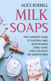 Milk Soaps: The Ultimate Guide to Natural Milk Soap-Making Using Goat, Cow, Coconut, or Almond Milk (Organic Body Care)