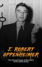 J. Robert Oppenheimer: The Life and Legacy of the Father of the Atomic Bomb
