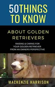 50 Things to Know About Golden Retrievers : Golden Retriever Guide, Puppy Care, Training, Health, & Family Dogs (50 Things to