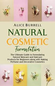 Natural Cosmetic Formulation: The Ultimate Guide to Formulating Natural Skincare and Haircare Products for Beginners along wi