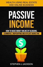 Passive Income: How to Make Money Online by Blogging, Ecommerce, Dropshipping and Affiliate Marketing (Wealth Using Real Esta