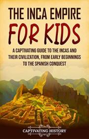 The Inca Empire for Kids: A Captivating Guide to the Incas and Their Civilization, from Early Beginnings to the Spanish Conqu