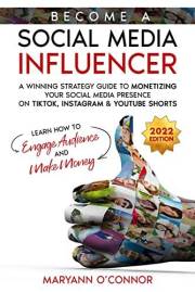 Become a Social Media Influencer: A Winning Strategy Guide to Monetizing your Social Media Presence on TikTok, Instagram & Yo