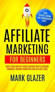 Affiliate Marketing For Beginners: Build Your Own Six Figure Business With Clickbank Products, Internet Marketing And Affilia