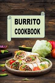 Burrito Cookbook: Recipes for Beef, Turkey, Chicken and Breakfast Burritos (Mexican Cookbook Book 1)