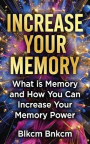 Increase Your Memory: What is Memory and How You Can Increase Your Memory Power, Amazing Ways To Improve Your Memory and Leav