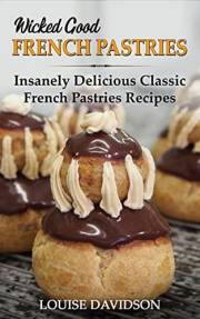 Wicked Good French Pastries: Insanely Delicious Classic French Pastries Recipes (Easy Baking Cookbook Book 15)