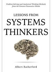 Lessons from Systems Thinkers: Problem-Solving and Analytical Thinking Methods from the Greatest Innovative Minds (The System