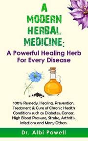 A MODERN HERBAL MEDICINE: A Powerful Healing Herb for Every Disease: 100% Remedy, Healing, Prevention, Treatment & Cure of Ch A MODERN HERBAL MEDICINE: A Powerful Healing Herb for Every Disease: 100% Remedy, Healing, Prevention, Treatment & Cure of Ch