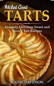 Wicked Good Tarts: Insanely Delicious Sweet and Savory Tart Recipes (Easy Baking Cookbook Book 16)