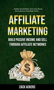 Affiliate Marketing: Build Passive Income And Sell Through Affiliate Networks (Master Social Media, Grow Your Brand, Get Cust