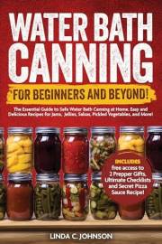 Water Bath Canning For Beginners and Beyond! : Complete Guide to Safe Water Bath Canning. Easy and Delicious Recipes for Jams