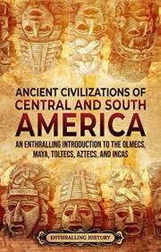 Ancient Civilizations of Central and South America: An Enthralling Introduction to the Olmecs, Maya, Toltecs, Aztecs, and Inc Ancient Civilizations of Central and South America: An Enthralling Introduction to the Olmecs, Maya, Toltecs, Aztecs, and Inc