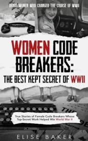 Women Code Breakers: The Best Kept Secret of WWII: True Stories of Female Code Breakers Whose Top-Secret Work Helped Win Worl