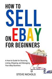 How to Sell On Ebay for Beginners: A How-To Guide for Sourcing, Listing, Shipping, and Managing Your eBay Business