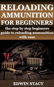 RELOADING AMMUNITON FOR BEGINNERS : the step by step beginners guide to reloading ammunition with ease