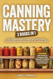 CANNING MASTERY: 3 Books In 1 - My Complete guide to Water Bath and Pressure Canning including Delicious Recipes and Tips for