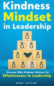 Kindness Mindset In Leadership: Discover Why Kindness Matters For Effectiveness In Leadership