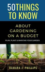50 Things to Know About Gardening on a Budget : Plan, Plant, & Maintain Your Garden (50 Things to Know About Life, Relationsh
