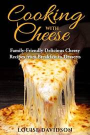 Cooking with Cheese: Family-Friendly Delicious Cheesy Recipes from Breakfast to Desserts (Specific-Ingredient Cookbooks)