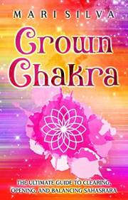 Crown Chakra: The Ultimate Guide to Clearing, Opening, and Balancing Sahasrara (The Seven Chakras)