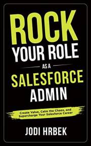 Rock your Role as a Salesforce Admin: Create Value, Calm the Chaos, and Supercharge your Salesforce Career